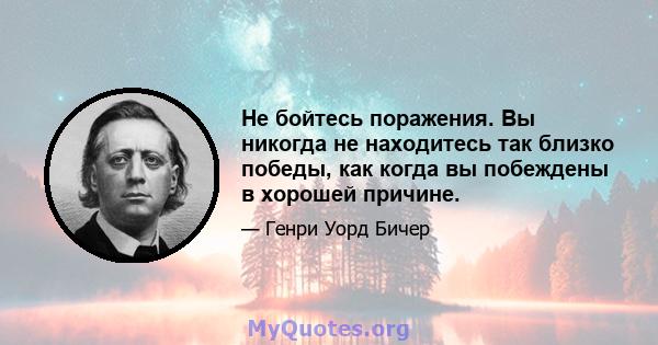 Не бойтесь поражения. Вы никогда не находитесь так близко победы, как когда вы побеждены в хорошей причине.