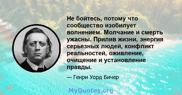 Не бойтесь, потому что сообщество изобилует волнением. Молчание и смерть ужасны. Прилив жизни, энергия серьезных людей, конфликт реальностей, оживление, очищение и установление правды.