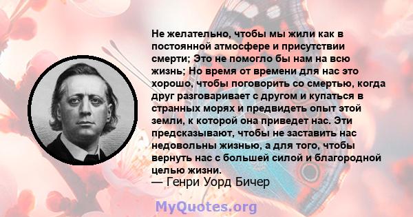 Не желательно, чтобы мы жили как в постоянной атмосфере и присутствии смерти; Это не помогло бы нам на всю жизнь; Но время от времени для нас это хорошо, чтобы поговорить со смертью, когда друг разговаривает с другом и