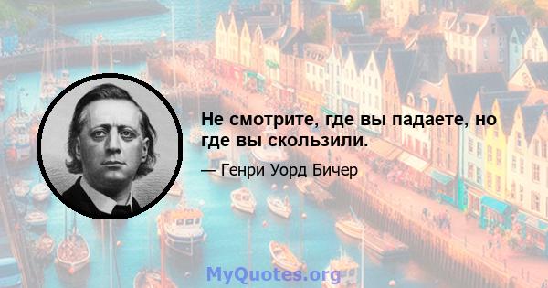 Не смотрите, где вы падаете, но где вы скользили.