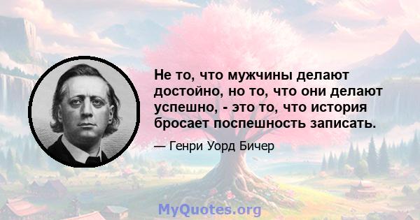 Не то, что мужчины делают достойно, но то, что они делают успешно, - это то, что история бросает поспешность записать.