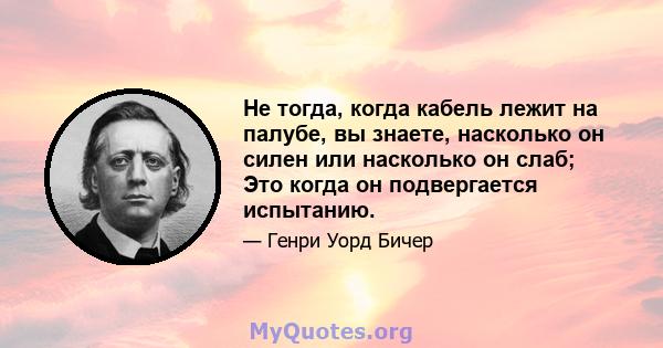 Не тогда, когда кабель лежит на палубе, вы знаете, насколько он силен или насколько он слаб; Это когда он подвергается испытанию.