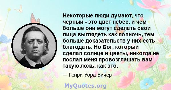 Некоторые люди думают, что черный - это цвет небес, и чем больше они могут сделать свои лица выглядеть как полночь, тем больше доказательств у них есть благодать. Но Бог, который сделал солнце и цветы, никогда не послал 