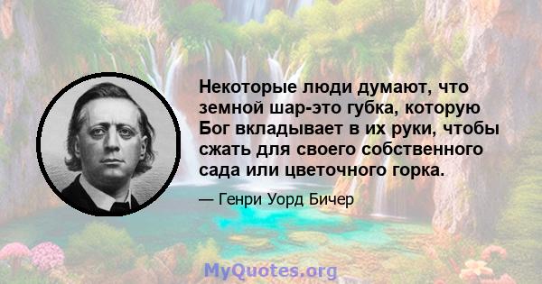 Некоторые люди думают, что земной шар-это губка, которую Бог вкладывает в их руки, чтобы сжать для своего собственного сада или цветочного горка.