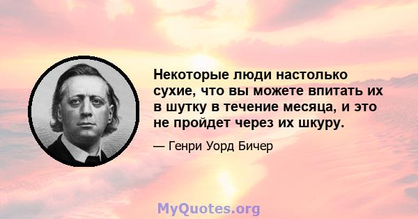 Некоторые люди настолько сухие, что вы можете впитать их в шутку в течение месяца, и это не пройдет через их шкуру.