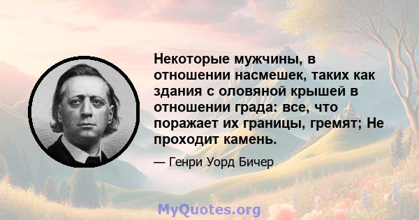 Некоторые мужчины, в отношении насмешек, таких как здания с оловяной крышей в отношении града: все, что поражает их границы, гремят; Не проходит камень.