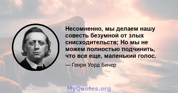 Несомненно, мы делаем нашу совесть безумной от злых снисходительств; Но мы не можем полностью подчинить, что все еще, маленький голос.