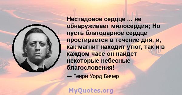 Нестадовое сердце ... не обнаруживает милосердия; Но пусть благодарное сердце простирается в течение дня, и, как магнит находит утюг, так и в каждом часе он найдет некоторые небесные благословения!