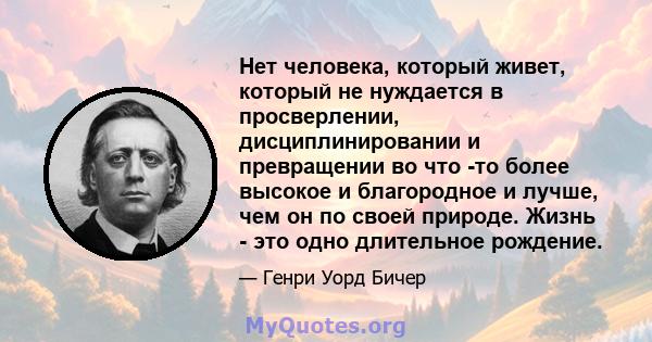 Нет человека, который живет, который не нуждается в просверлении, дисциплинировании и превращении во что -то более высокое и благородное и лучше, чем он по своей природе. Жизнь - это одно длительное рождение.