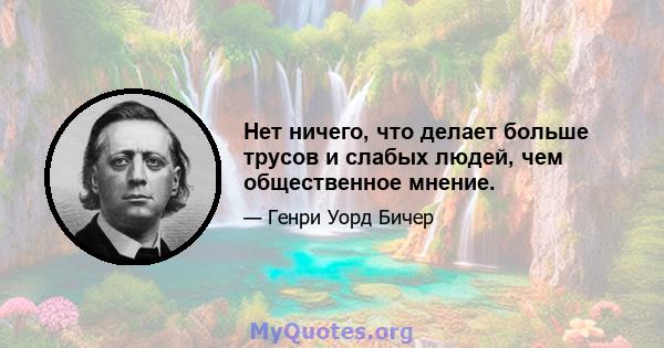 Нет ничего, что делает больше трусов и слабых людей, чем общественное мнение.