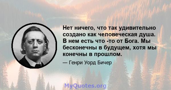 Нет ничего, что так удивительно создано как человеческая душа. В нем есть что -то от Бога. Мы бесконечны в будущем, хотя мы конечны в прошлом.