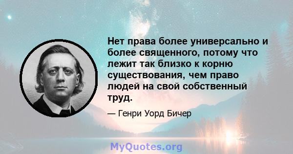 Нет права более универсально и более священного, потому что лежит так близко к корню существования, чем право людей на свой собственный труд.