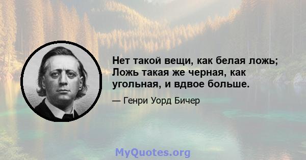 Нет такой вещи, как белая ложь; Ложь такая же черная, как угольная, и вдвое больше.