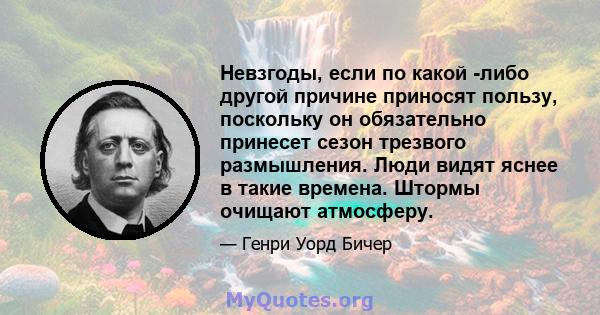 Невзгоды, если по какой -либо другой причине приносят пользу, поскольку он обязательно принесет сезон трезвого размышления. Люди видят яснее в такие времена. Штормы очищают атмосферу.