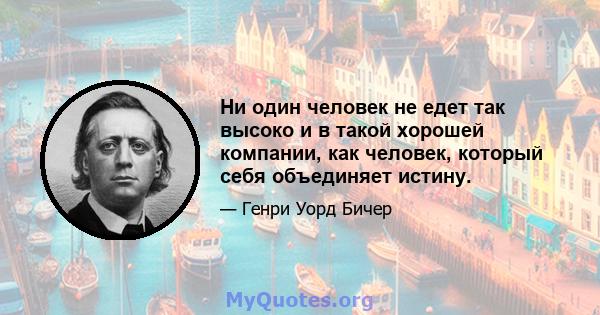 Ни один человек не едет так высоко и в такой хорошей компании, как человек, который себя объединяет истину.