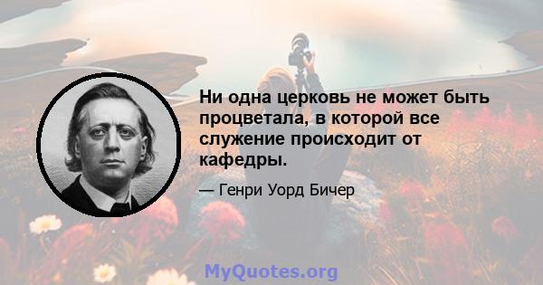 Ни одна церковь не может быть процветала, в которой все служение происходит от кафедры.