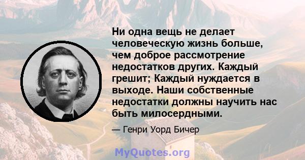 Ни одна вещь не делает человеческую жизнь больше, чем доброе рассмотрение недостатков других. Каждый грешит; Каждый нуждается в выходе. Наши собственные недостатки должны научить нас быть милосердными.