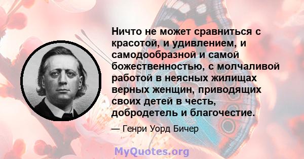 Ничто не может сравниться с красотой, и удивлением, и самодообразной и самой божественностью, с молчаливой работой в неясных жилищах верных женщин, приводящих своих детей в честь, добродетель и благочестие.