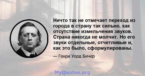 Ничто так не отмечает переход из города в страну так сильно, как отсутствие измельчения звуков. Страна никогда не молчит. Но его звуки отдельные, отчетливые и, как это было, сформулированы.