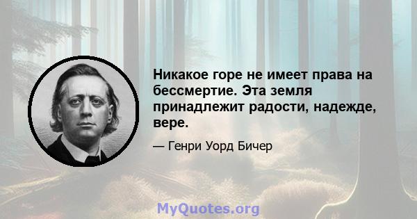 Никакое горе не имеет права на бессмертие. Эта земля принадлежит радости, надежде, вере.