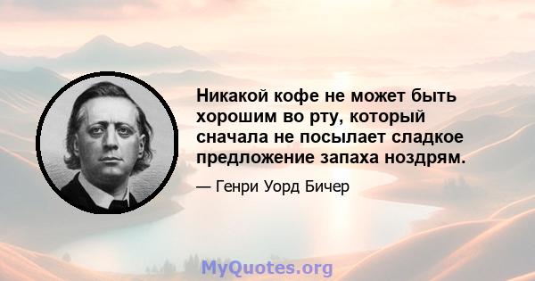 Никакой кофе не может быть хорошим во рту, который сначала не посылает сладкое предложение запаха ноздрям.