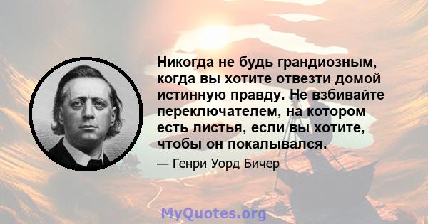 Никогда не будь грандиозным, когда вы хотите отвезти домой истинную правду. Не взбивайте переключателем, на котором есть листья, если вы хотите, чтобы он покалывался.