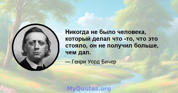 Никогда не было человека, который делал что -то, что это стояло, он не получил больше, чем дал.