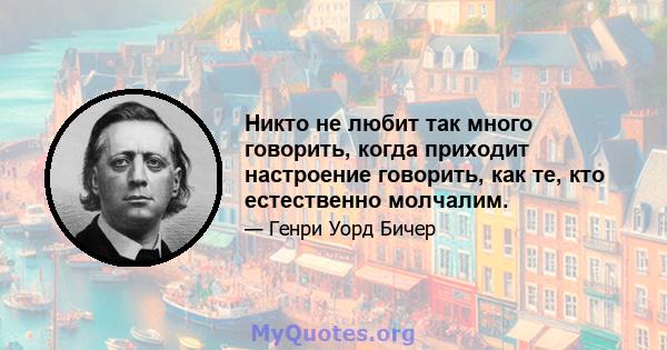 Никто не любит так много говорить, когда приходит настроение говорить, как те, кто естественно молчалим.