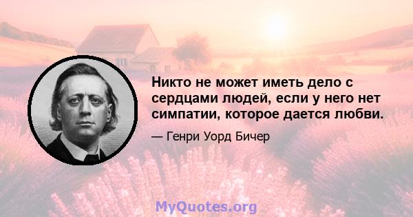 Никто не может иметь дело с сердцами людей, если у него нет симпатии, которое дается любви.