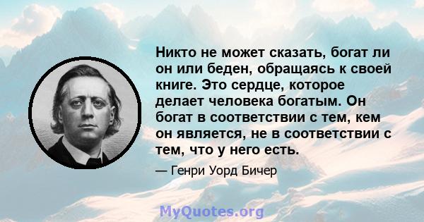 Никто не может сказать, богат ли он или беден, обращаясь к своей книге. Это сердце, которое делает человека богатым. Он богат в соответствии с тем, кем он является, не в соответствии с тем, что у него есть.