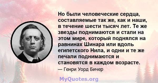 Но были человеческие сердца, составляемые так же, как и наши, в течение шести тысяч лет. Те же звезды поднимаются и стали на этом мире, который поднялся на равнинах Шинара или вдоль египетского Нила, и одни и те же