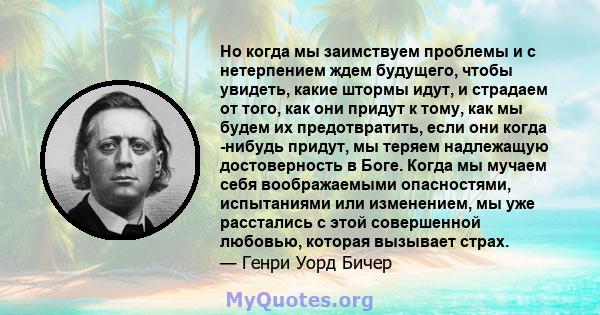 Но когда мы заимствуем проблемы и с нетерпением ждем будущего, чтобы увидеть, какие штормы идут, и страдаем от того, как они придут к тому, как мы будем их предотвратить, если они когда -нибудь придут, мы теряем