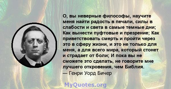 О, вы неверные философы, научите меня найти радость в печали, силы в слабости и света в самые темные дни; Как вынести пуфтовые и презрение; Как приветствовать смерть и пройти через это в сферу жизни, и это не только для 