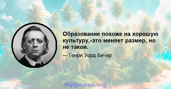 Образование похоже на хорошую культуру,-это меняет размер, но не такой.