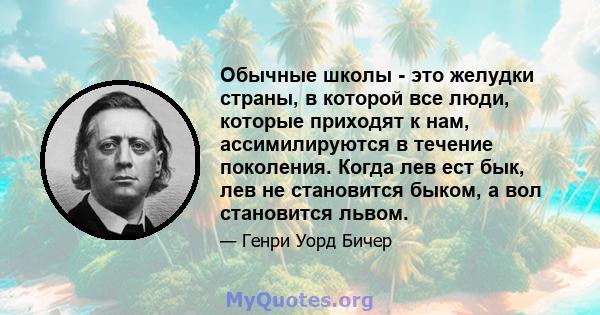 Обычные школы - это желудки страны, в которой все люди, которые приходят к нам, ассимилируются в течение поколения. Когда лев ест бык, лев не становится быком, а вол становится львом.