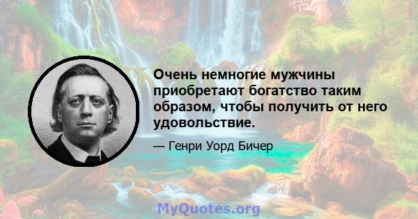 Очень немногие мужчины приобретают богатство таким образом, чтобы получить от него удовольствие.