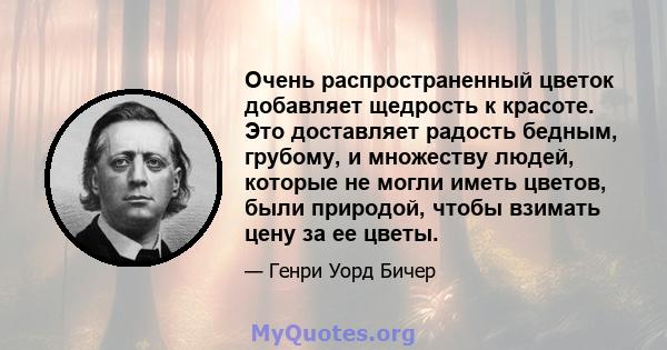 Очень распространенный цветок добавляет щедрость к красоте. Это доставляет радость бедным, грубому, и множеству людей, которые не могли иметь цветов, были природой, чтобы взимать цену за ее цветы.