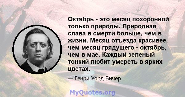 Октябрь - это месяц похоронной только природы. Природная слава в смерти больше, чем в жизни. Месяц отъезда красивее, чем месяц грядущего - октябрь, чем в мае. Каждый зеленый тонкий любит умереть в ярких цветах.