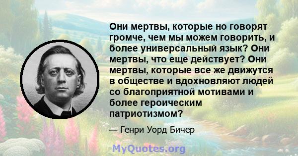 Они мертвы, которые но говорят громче, чем мы можем говорить, и более универсальный язык? Они мертвы, что еще действует? Они мертвы, которые все же движутся в обществе и вдохновляют людей со благоприятной мотивами и