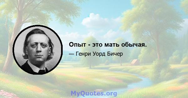 Опыт - это мать обычая.