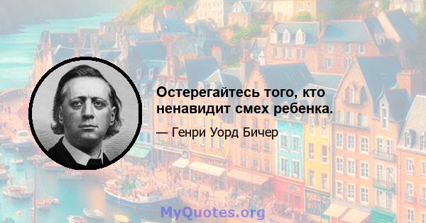 Остерегайтесь того, кто ненавидит смех ребенка.