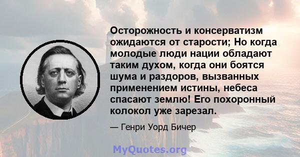 Осторожность и консерватизм ожидаются от старости; Но когда молодые люди нации обладают таким духом, когда они боятся шума и раздоров, вызванных применением истины, небеса спасают землю! Его похоронный колокол уже