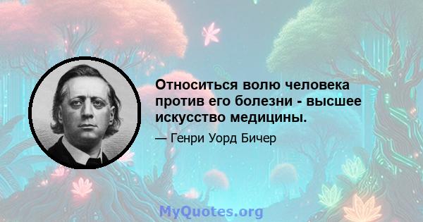 Относиться волю человека против его болезни - высшее искусство медицины.