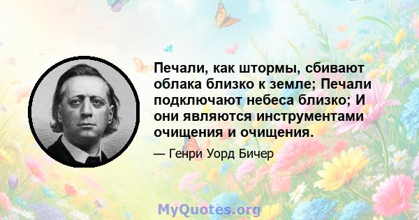 Печали, как штормы, сбивают облака близко к земле; Печали подключают небеса близко; И они являются инструментами очищения и очищения.