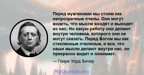 Перед мужчинами мы стоим как непрозрачные пчелы. Они могут видеть, что мысли входят и выходят из нас; Но какую работу они делают внутри человека, которого они не могут сказать. Перед Богом мы как стеклянные пчелиные, и