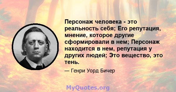 Персонаж человека - это реальность себя; Его репутация, мнение, которое другие сформировали в нем; Персонаж находится в нем, репутация у других людей; Это вещество, это тень.