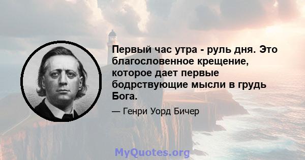 Первый час утра - руль дня. Это благословенное крещение, которое дает первые бодрствующие мысли в грудь Бога.