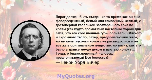 Пирог должен быть съеден «в то время как он еще флаоресцентный, белый или сливочный желтый, с достоверной капелькой засахаренного сока по краям (как будто аромат был настолько хорош для себя, что его собственные губы