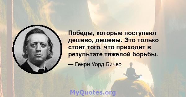 Победы, которые поступают дешево, дешевы. Это только стоит того, что приходит в результате тяжелой борьбы.