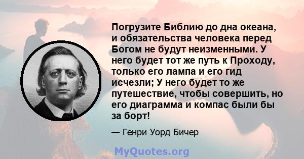 Погрузите Библию до дна океана, и обязательства человека перед Богом не будут неизменными. У него будет тот же путь к Проходу, только его лампа и его гид исчезли; У него будет то же путешествие, чтобы совершить, но его